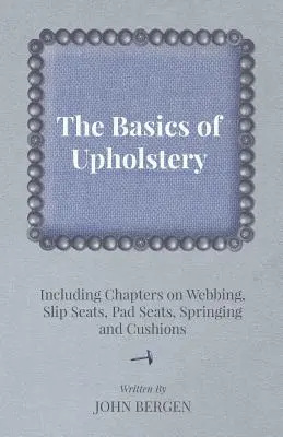 Bazele tapițeriei - inclusiv capitole despre chingi, șezuturi cu alunecare, șezuturi cu pernă, arcuri și perne - The Basics of Upholstery - Including Chapters on Webbing, Slip Seats, Pad Seats, Springing and Cushions