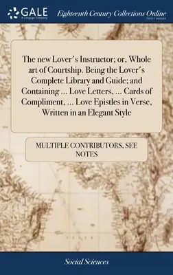The new Lover's Instructor; or, Whole art of Courtship. Being the Lover's Complete Library and Guide; and Containing ... Scrisori de dragoste, ... Cards of Co - The new Lover's Instructor; or, Whole art of Courtship. Being the Lover's Complete Library and Guide; and Containing ... Love Letters, ... Cards of Co