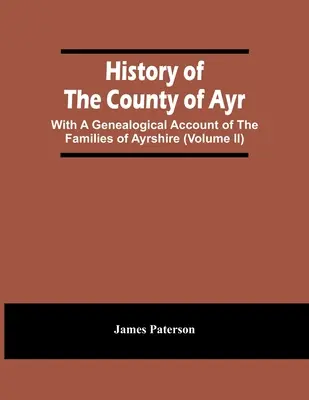 History Of The County Of Ayr: Cu o descriere genealogică a familiilor din Ayrshire (Volumul Ii) - History Of The County Of Ayr: With A Genealogical Account Of The Families Of Ayrshire (Volume Ii)