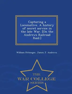 Capturing a Locomotive. a History of Secret Service in the Late War. [Despre raidul Andrews Railroad] - War College Series - Capturing a Locomotive. a History of Secret Service in the Late War. [On the Andrews Railroad Raid.] - War College Series