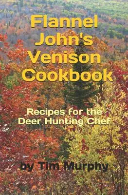 Cartea de bucate cu carne de vânat a lui Flannel John: Rețete pentru vânătorii de căprioare - Flannel John's Venison Cookbook: Recipes for Deer Hunters