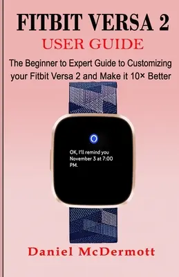 Ghidul utilizatorului Fitbit Versa 2: Ghidul de la începător la expert pentru a vă personaliza Fitbit Versa 2 și a-l face cu 10 mai bun - Fitbit Versa 2 User Guide: The Beginner to Expert Guide to Customizing your Fitbit Versa 2 and Make it 10 Better