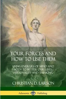 Forțele tale și cum să le folosești: Utilizarea energiilor minții și corpului pentru a ne îmbunătăți viața, personalitatea și gândirea - Your Forces and How to Use Them: Using Energies of Mind and Body to Better Our Lives, Personality and Thinking