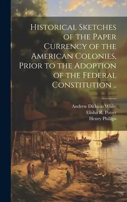 Schițe istorice ale monedei de hârtie din coloniile americane, înainte de adoptarea Constituției federale ... - Historical Sketches of the Paper Currency of the American Colonies, Prior to the Adoption of the Federal Constitution ..