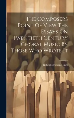 Punctul de vedere al compozitorilor Eseuri despre muzica corală din secolul XX de către cei care au scris-o - The Composers Point Of View The Essays On Twentieth Century Choral Music By Those Who Wrote It