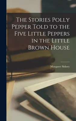 Poveștile pe care Polly Pepper le-a spus celor Cinci Ardei Mici în Mica Casă Maronie (The Stories Polly Pepper Told to the Five Little Peppers in the Little Brown House) - The Stories Polly Pepper Told to the Five Little Peppers in the Little Brown House