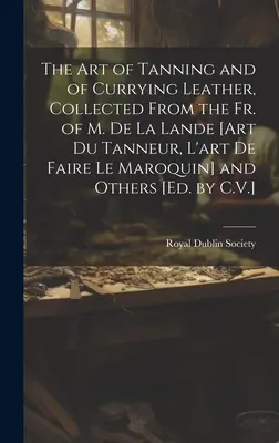 The Art of Tanning and of Curry Leather, Collected From the Fr. of M. De La Lande [Art Du Tanneur, L'art De Faire Le Maroquin] and Others [Ed. by C - The Art of Tanning and of Currying Leather, Collected From the Fr. of M. De La Lande [Art Du Tanneur, L'art De Faire Le Maroquin] and Others [Ed. by C