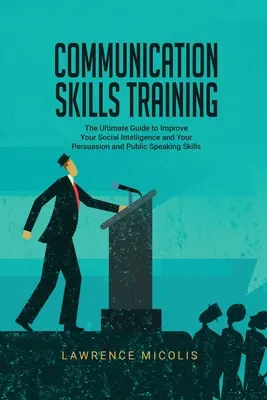 Formarea abilităților de comunicare: Ghidul final pentru a vă îmbunătăți inteligența socială și abilitățile de persuasiune și vorbire în public - Communication Skills Training: The Ultimate Guide to Improve Your Social Intelligence and Your Persuasion and Public Speaking Skills