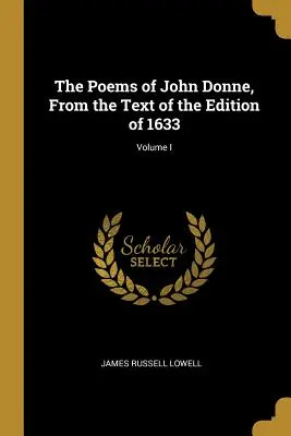 Poemele lui John Donne, din textul ediției din 1633; Volumul I - The Poems of John Donne, From the Text of the Edition of 1633; Volume I