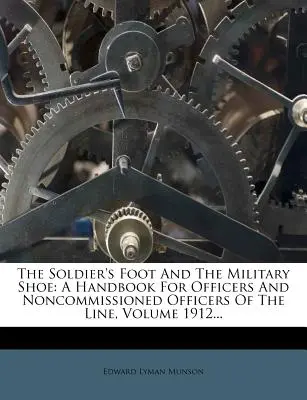 Piciorul soldatului și pantoful militar: Un manual pentru ofițeri și subofițeri de linie, volumul 1912... - The Soldier's Foot and the Military Shoe: A Handbook for Officers and Noncommissioned Officers of the Line, Volume 1912...