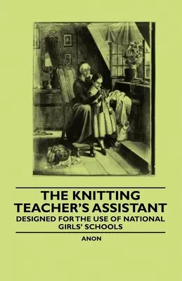 Asistentul profesorului de tricotat - Conceput pentru uzul școlilor naționale de fete - The Knitting Teacher's Assistant - Designed for the use of National Girls' Schools