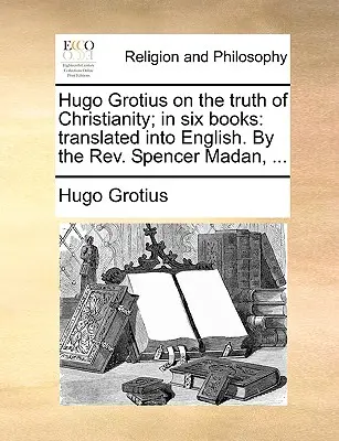Hugo Grotius despre adevărul creștinismului; în șase cărți: Translated Into English. by the REV. Spencer Madan, ... - Hugo Grotius on the Truth of Christianity; In Six Books: Translated Into English. by the REV. Spencer Madan, ...
