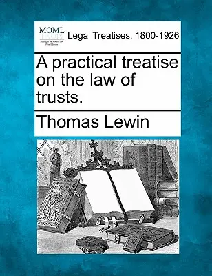 Un tratat practic de drept al trusturilor. - A practical treatise on the law of trusts.