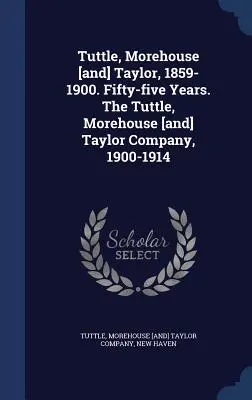Tuttle, Morehouse [și] Taylor, 1859-1900. Fifty-five Years. The Tuttle, Morehouse [and] Taylor Company, 1900-1914 - Tuttle, Morehouse [and] Taylor, 1859-1900. Fifty-five Years. The Tuttle, Morehouse [and] Taylor Company, 1900-1914