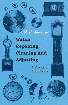 Repararea, curățarea și ajustarea ceasurilor - un manual practic - Watch Repairing, Cleaning and Adjusting - A Practical Handbook