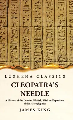 Acul Cleopatrei O istorie a obeliscului din Londra, cu o expunere a hieroglifelor - Cleopatra's Needle A History of the London Obelisk, With an Exposition of the Hieroglyphics