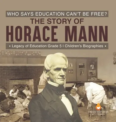 Cine spune că educația nu poate fi gratuită? Povestea lui Horace Mann Legacy of Education Biografii pentru copii de clasa a V-a - Who Says Education Can't Be Free? The Story of Horace Mann Legacy of Education Grade 5 Children's Biographies