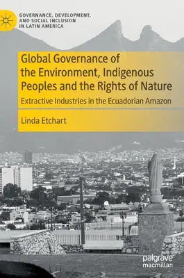 Guvernanța globală a mediului, popoarele indigene și drepturile naturii: Industrii extractive în Amazonul ecuadorian - Global Governance of the Environment, Indigenous Peoples and the Rights of Nature: Extractive Industries in the Ecuadorian Amazon