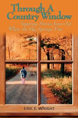 Through a Country Window: Povești pline de inspirație de acolo de unde cerul răsare liber - Through a Country Window: Inspiring Stories from Out Where the Sky Springs Free