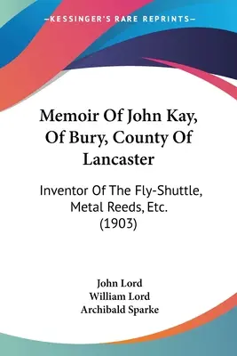Memoriile lui John Kay, din Bury, comitatul Lancaster: Inventator al Fly-Shuttle, al trestiilor metalice, etc. (1903) - Memoir Of John Kay, Of Bury, County Of Lancaster: Inventor Of The Fly-Shuttle, Metal Reeds, Etc. (1903)