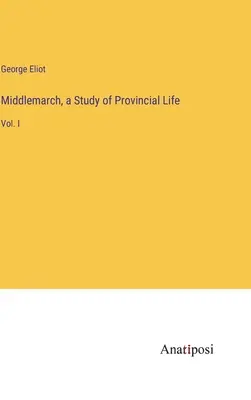 Middlemarch, un studiu al vieții provinciale: Vol. I - Middlemarch, a Study of Provincial Life: Vol. I