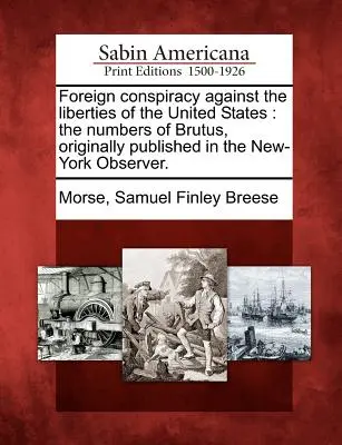 Foreign Conspiracy Against the Liberties of the United States (Conspirație străină împotriva libertăților Statelor Unite): The Numbers of Brutus, publicată inițial în New-York Observer. - Foreign Conspiracy Against the Liberties of the United States: The Numbers of Brutus, Originally Published in the New-York Observer.