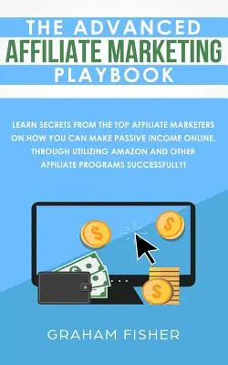 The Advanced Affiliate Marketing Playbook: Aflați secrete de la cei mai buni marketeri afiliați despre cum puteți obține venituri pasive online, prin utilizarea - The Advanced Affiliate Marketing Playbook: Learn Secrets From The Top Affiliate Marketers on How You Can Make Passive Income Online, Through Utilizing