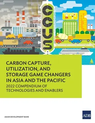 Schimbări în materie de captare, utilizare și stocare a carbonului în Asia și Pacific: 2022 Compendiu de tehnologii și facilitatori - Carbon Capture, Utilization, and Storage Game Changers in Asia and the Pacific: 2022 Compendium of Technologies and Enablers