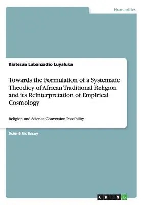 Towards the Formulation of a Systematic Theodicy of African Traditional Religion and its Reinterpretation of Empirical Cosmology: Religie și știință - Towards the Formulation of a Systematic Theodicy of African Traditional Religion and its Reinterpretation of Empirical Cosmology: Religion and Science