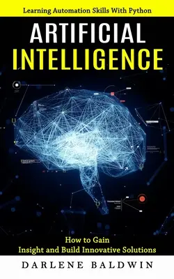 Inteligența artificială: Învățarea abilităților de automatizare cu Python (How to Gain Insight and Build Innovative Solutions) - Artificial Intelligence: Learning Automation Skills With Python (How to Gain Insight and Build Innovative Solutions)