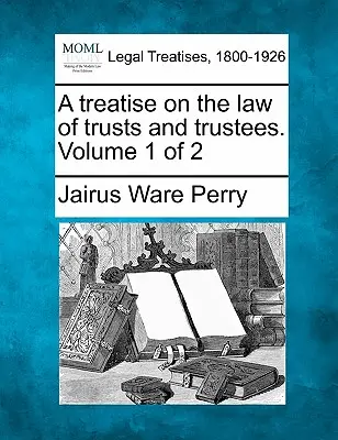 Un tratat de drept al trusturilor și al administratorilor fiduciare. Volumul 1 din 2 - A treatise on the law of trusts and trustees. Volume 1 of 2