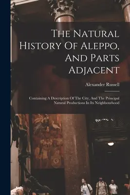 Istoria naturală a orașului Alep și a părților adiacente: Conține o descriere a orașului și a principalelor producții naturale din vecinătate - The Natural History Of Aleppo, And Parts Adjacent: Containing A Description Of The City, And The Principal Natural Productions In Its Neighbourhood