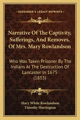 Narrative Of The Captivity, Sufferings, And Removes, Of Mrs. Mary Rowlandson: Who Was Taken Prisoner By The Indians At The Destruction Of Lancaster In