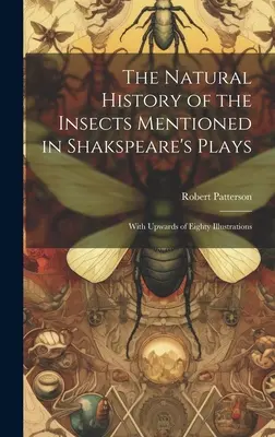 The Natural History of the Insects Mentioned in Shakspeare's Plays: Cu mai mult de optzeci de ilustrații - The Natural History of the Insects Mentioned in Shakspeare's Plays: With Upwards of Eighty Illustrations