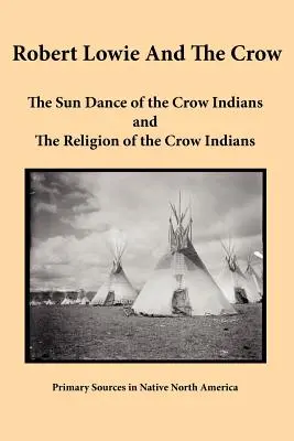Robert Lowie și The Crow: Dansul soarelui al indienilor Crow și religia indienilor Crow (The Sun Dance of the Crow Indians and The Religion of the Crow Indians) - Robert Lowie and The Crow: The Sun Dance of the Crow Indians and The Religion of the Crow Indians
