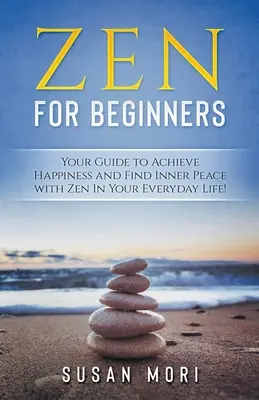 Zen: pentru începători: Ghidul tău pentru a atinge fericirea și a găsi pacea interioară cu Zen în viața ta de zi cu zi - Zen: for Beginners: Your Guide to Achieving Happiness and Finding Inner Peace with Zen in Your Everyday Life