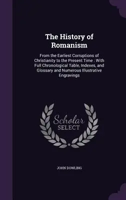 The History of Romanism: From the Earliest Corruptions of Christianity to the Present Time: With Full Chronological Table, Indexes, and Glossar