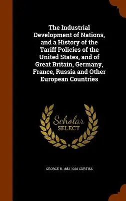 The Industrial Development of Nations, and a History of the Tariff Policies of the United States, and of Great Britain, Germany, France, Russia and Ot