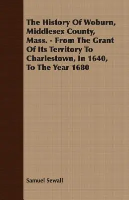 Istoria Woburn, Middlesex County, Mass. - de la concesionarea teritoriului său către Charlestown, în 1640, până în anul 1680 - The History Of Woburn, Middlesex County, Mass. - From The Grant Of Its Territory To Charlestown, In 1640, To The Year 1680