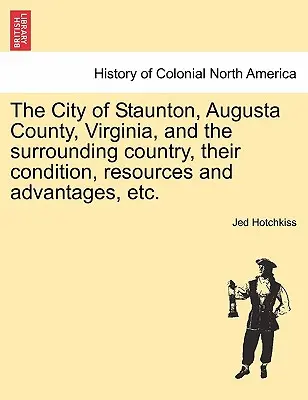 Orașul Staunton, comitatul Augusta, Virginia, și țara înconjurătoare, starea, resursele și avantajele lor, etc. Vol.I - The City of Staunton, Augusta County, Virginia, and the Surrounding Country, Their Condition, Resources and Advantages, Etc.Vol.I