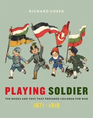 Playing Soldier: Cărțile și jucăriile care au pregătit copiii pentru război, 1871-1918 - Playing Soldier: The Books and Toys That Prepared Children for War, 1871-1918