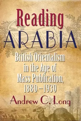 Reading Arabia: Orientalismul britanic în epoca publicațiilor de masă, 1880-1930 - Reading Arabia: British Orientalism in the Age of Mass Publication, 1880-1930