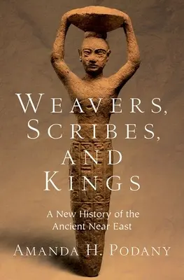 Țesători, scribi și regi: O nouă istorie a Orientului Apropiat Antic - Weavers, Scribes, and Kings: A New History of the Ancient Near East
