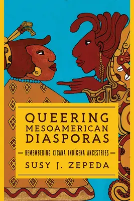 Queering Mesoamerican Diasporas: Amintirea strămoșilor Indigena Xicana - Queering Mesoamerican Diasporas: Remembering Xicana Indigena Ancestries