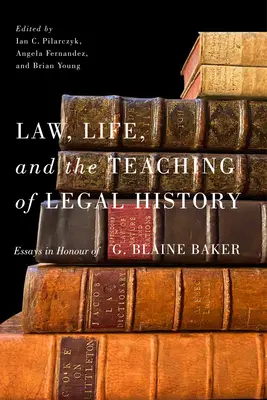 Law, Life, and the Teaching of Legal History: Eseuri în onoarea lui G. Blaine Baker - Law, Life, and the Teaching of Legal History: Essays in Honour of G. Blaine Baker