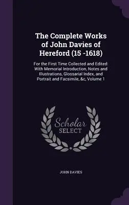 The Complete Works of John Davies of Hereford (15 -1618): Pentru prima dată adunate și editate: Cu introducere memorială, note și ilustrații - The Complete Works of John Davies of Hereford (15 -1618): For the First Time Collected and Edited: With Memorial Introduction, Notes and Illustrations