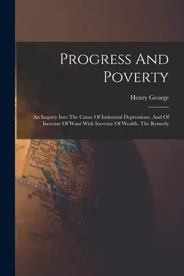 Progres și sărăcie: An Inquiry Into The Cause Of Industrial Depressions, And Of Increase Of Want With Increase Of Wealth. Remediul - Progress And Poverty: An Inquiry Into The Cause Of Industrial Depressions, And Of Increase Of Want With Increase Of Wealth. The Remedy