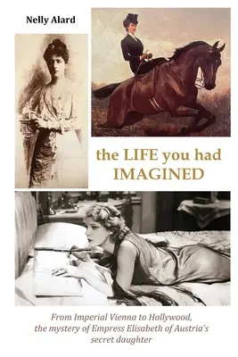 Viața pe care ți-ai imaginat-o: De la Viena imperială la Hollywood, misterul fiicei secrete a împărătesei Elisabeta a Austriei - The Life You Had Imagined: From Imperial Vienna to Hollywood, the mystery of Empress Elizabeth of Austria's secret daughter