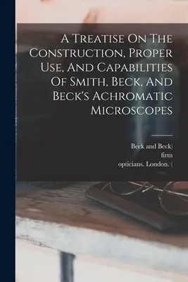 Un tratat despre construcția, utilizarea corectă și capacitățile microscoapelor acromatice Smith, Beck și Beck - A Treatise On The Construction, Proper Use, And Capabilities Of Smith, Beck, And Beck's Achromatic Microscopes