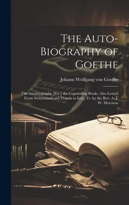 Autobiografia lui Goethe: Autobiografia [Etc.] cărțile de încheiere. Also Letters From Switzerland and Travels in Italy, Tr. by the Rev. A. - The Auto-Biography of Goethe: The Autobiography [Etc.] the Concluding Books. Also Letters From Switzerland and Travels in Italy, Tr. by the Rev. A.